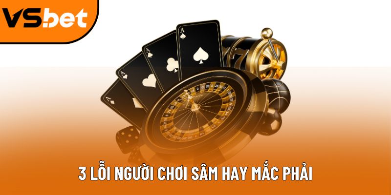 3 lỗi người chơi Sâm hay mắc phải