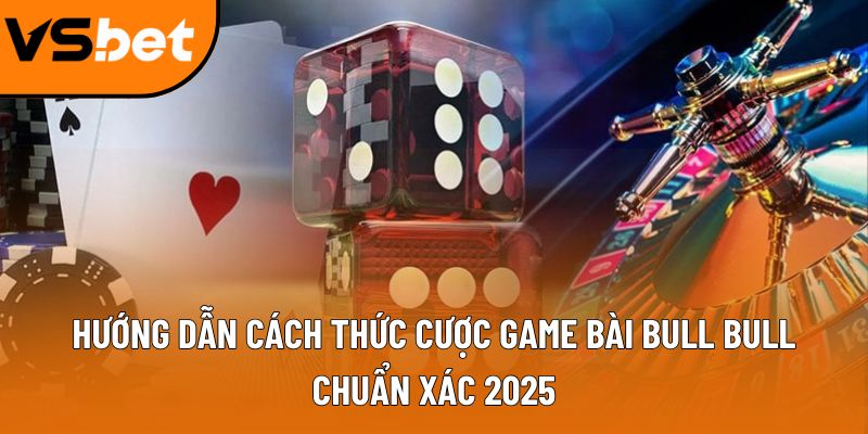 Hướng dẫn cách thức cược game bài Bull Bull chuẩn xác 2025