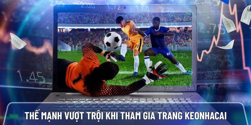 Thế mạnh vượt trội khi anh em tham gia trang keonhacai