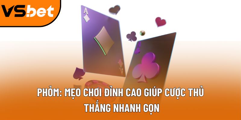 Phỏm: Mẹo chơi đỉnh cao giúp cược thủ thắng nhanh gọn
