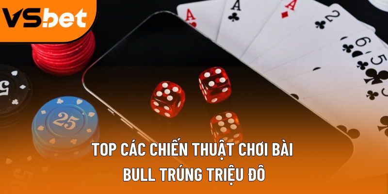 Top các chiến thuật chơi bài Bull trúng triệu đô